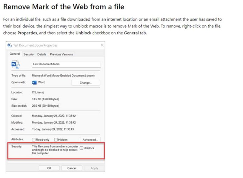 For an individual file, such as a file downloaded from an internet location or an email attachment the user has saved to their local device, the simplest way to unblock macros is to remove mark of the web. To remove right-click on the file choose properties and then select the unblock checkbox on the general tab.