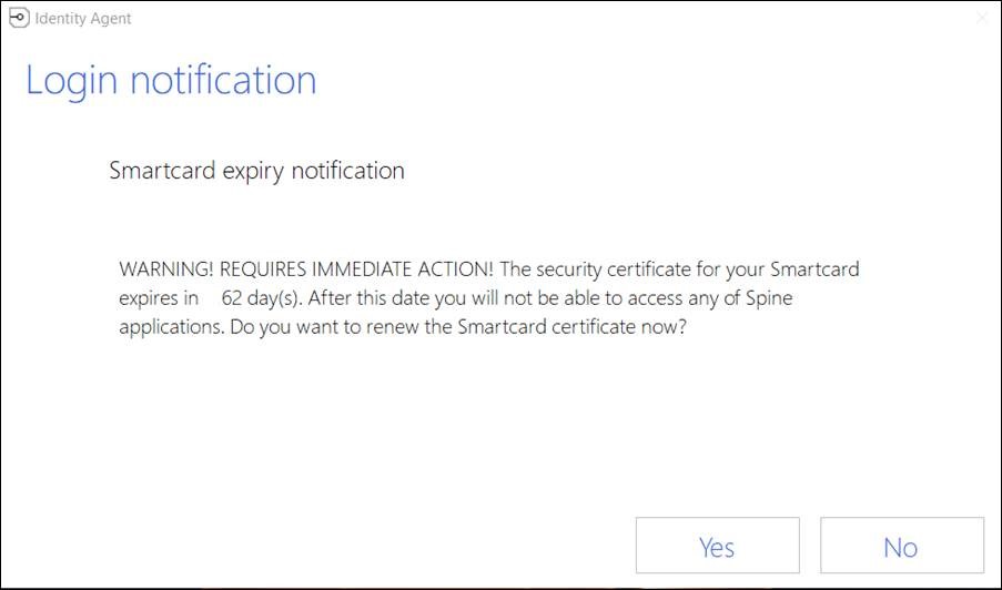 Images shows example of Login notification message: Smartcard expiry notification. Warning. Requires immediate action. The security certificate for your smartcard expires in 62 days. After this date you will note be able to access any of spine applications. Do you want to renew the smartcard certificate now? Yes and No buttons.